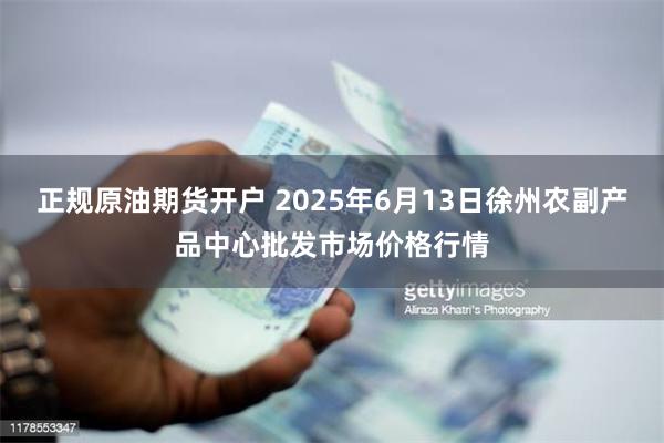 正规原油期货开户 2025年6月13日徐州农副产品中心批发市场价格行情