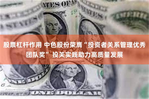 股票杠杆作用 中色股份荣膺“投资者关系管理优秀团队奖” 投关实践助力高质量发展