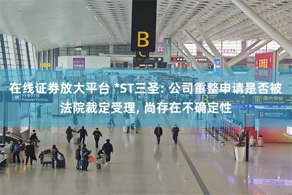 在线证劵放大平台 *ST三圣: 公司重整申请是否被法院裁定受理, 尚存在不确定性