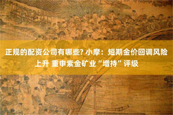 正规的配资公司有哪些? 小摩：短期金价回调风险上升 重申紫金矿业“增持”评级