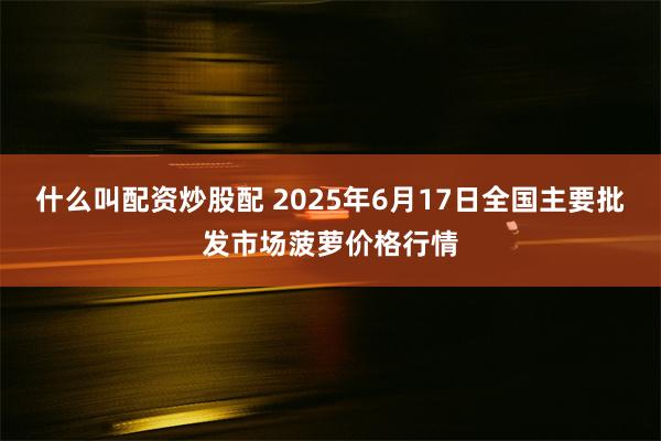 什么叫配资炒股配 2025年6月17日全国主要批发市场菠萝价格行情
