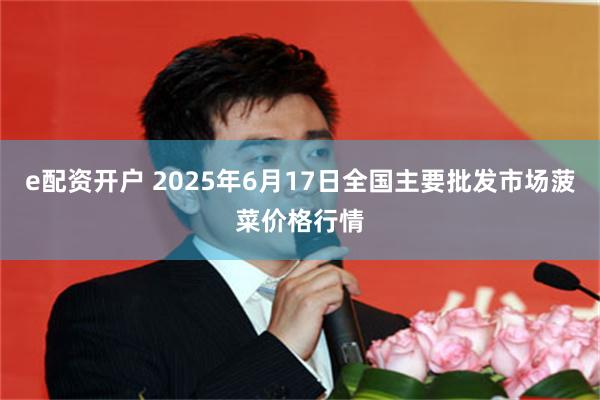e配资开户 2025年6月17日全国主要批发市场菠菜价格行情