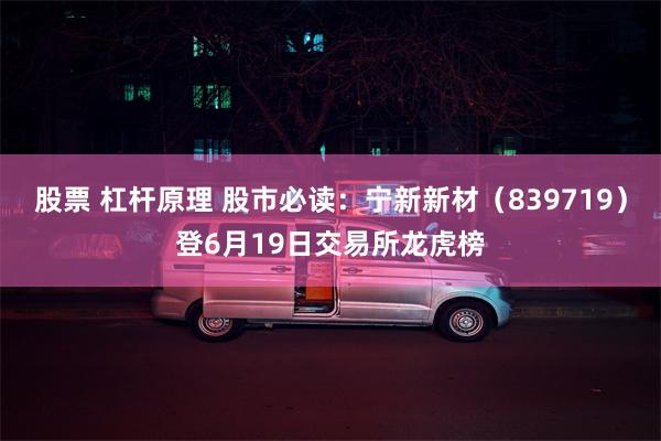 股票 杠杆原理 股市必读：宁新新材（839719）登6月19日交易所龙虎榜