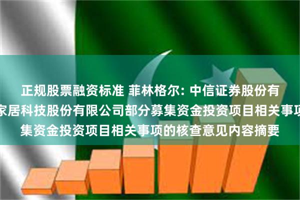 正规股票融资标准 菲林格尔: 中信证券股份有限公司关于菲林格尔家居科技股份有限公司部分募集资金投资项目相关事项的核查意见内容摘要