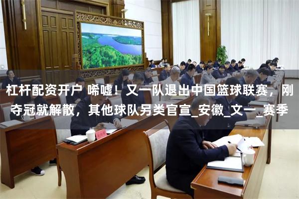 杠杆配资开户 唏嘘！又一队退出中国篮球联赛，刚夺冠就解散，其他球队另类官宣_安徽_文一_赛季