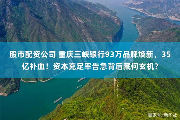 股市配资公司 重庆三峡银行93万品牌焕新，35亿补血！资本充足率告急背后藏何玄机？