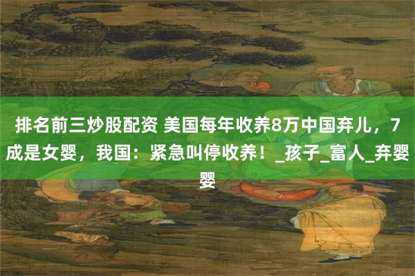排名前三炒股配资 美国每年收养8万中国弃儿，7成是女婴，我国：紧急叫停收养！_孩子_富人_弃婴