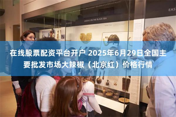 在线股票配资平台开户 2025年6月29日全国主要批发市场大辣椒（北京红）价格行情