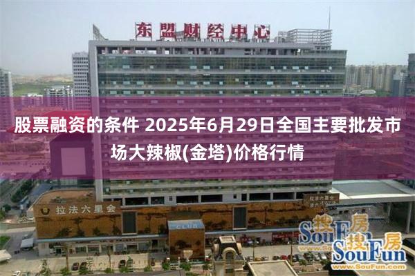 股票融资的条件 2025年6月29日全国主要批发市场大辣椒(金塔)价格行情