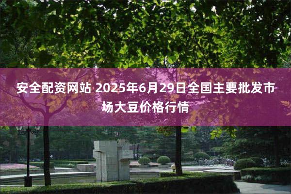 安全配资网站 2025年6月29日全国主要批发市场大豆价格行情
