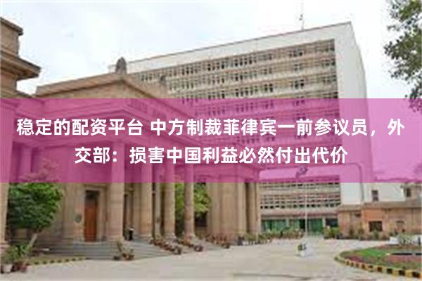 稳定的配资平台 中方制裁菲律宾一前参议员，外交部：损害中国利益必然付出代价