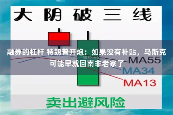 融券的杠杆 特朗普开炮：如果没有补贴，马斯克可能早就回南非老家了