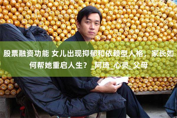 股票融资功能 女儿出现抑郁和依赖型人格，家长如何帮她重启人生？_阿琦_心灵_父母