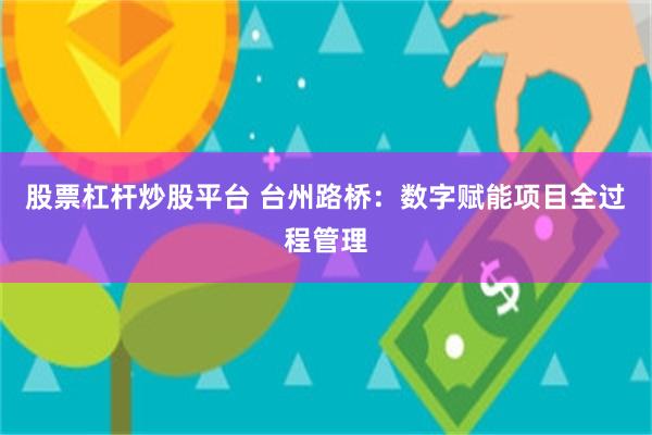 股票杠杆炒股平台 台州路桥：数字赋能项目全过程管理