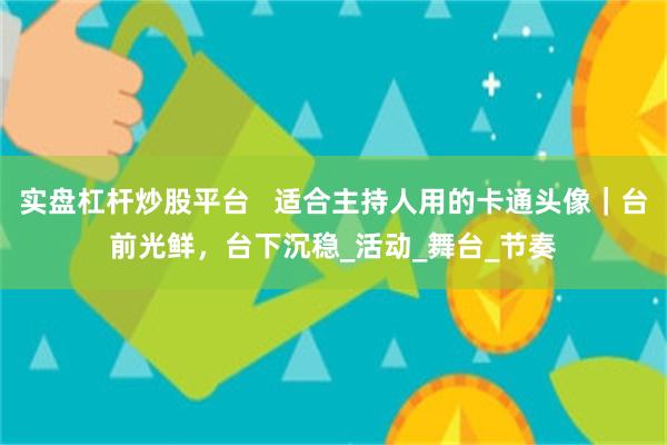 实盘杠杆炒股平台   适合主持人用的卡通头像｜台前光鲜，台下沉稳_活动_舞台_节奏