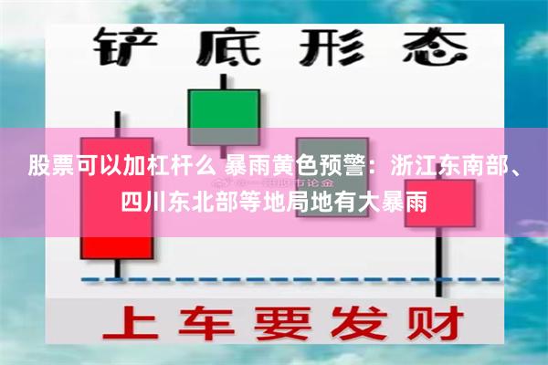 股票可以加杠杆么 暴雨黄色预警：浙江东南部、四川东北部等地局地有大暴雨