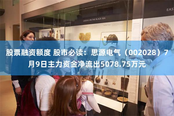 股票融资额度 股市必读：思源电气（002028）7月9日主力资金净流出5078.75万元