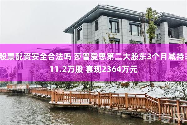 股票配资安全合法吗 莎普爱思第二大股东3个月减持311.2万股 套现2364万元