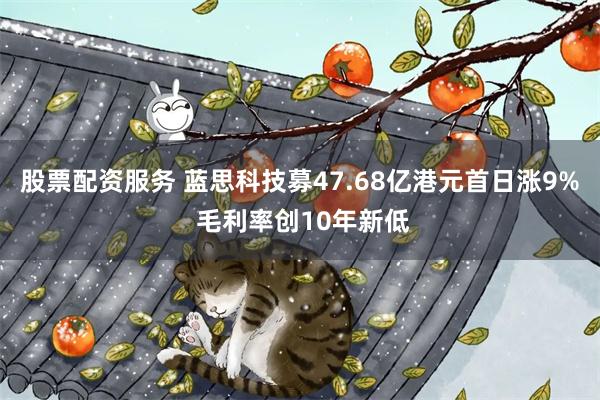 股票配资服务 蓝思科技募47.68亿港元首日涨9% 毛利率创10年新低