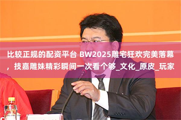比较正规的配资平台 BW2025雕宅狂欢完美落幕，技嘉雕妹精彩瞬间一次看个够_文化_原皮_玩家