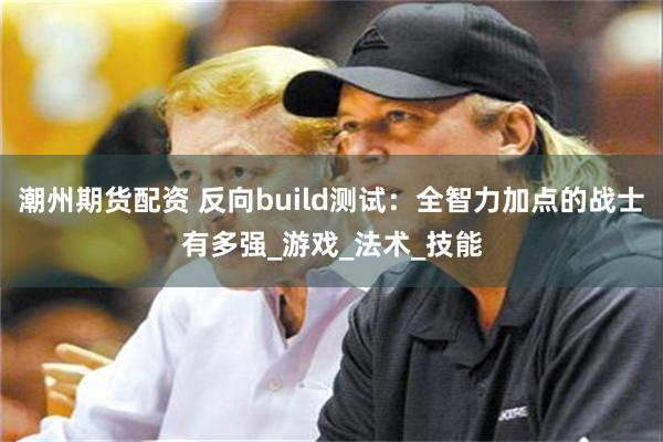 潮州期货配资 反向build测试：全智力加点的战士有多强_游戏_法术_技能