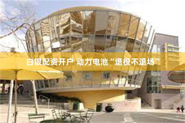 白银配资开户 动力电池“退役不退场”