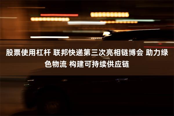 股票使用杠杆 联邦快递第三次亮相链博会 助力绿色物流 构建可持续供应链