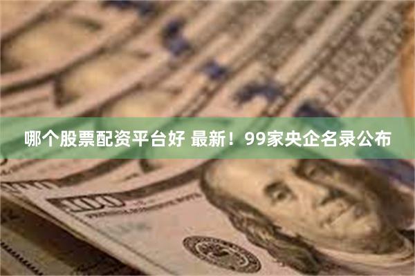 哪个股票配资平台好 最新！99家央企名录公布