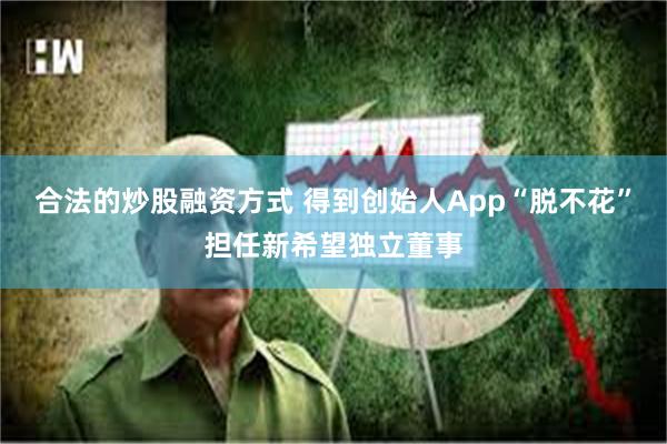 合法的炒股融资方式 得到创始人App“脱不花”担任新希望独立董事
