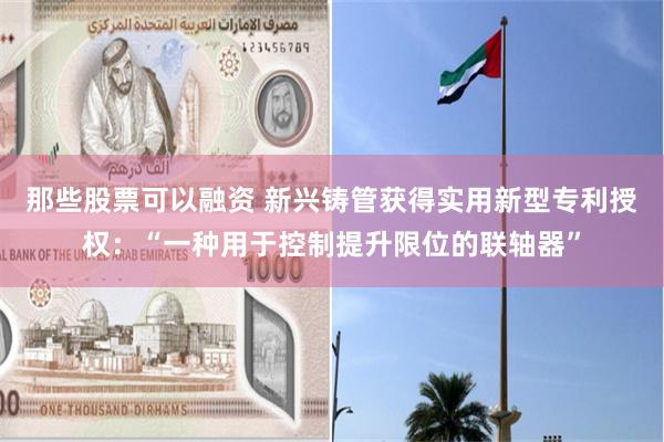 那些股票可以融资 新兴铸管获得实用新型专利授权：“一种用于控制提升限位的联轴器”