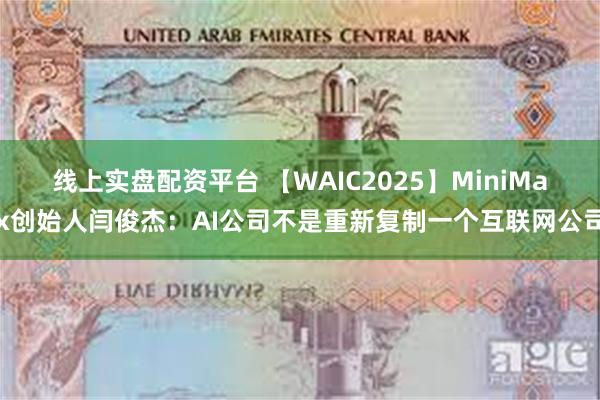 线上实盘配资平台 【WAIC2025】MiniMax创始人闫俊杰：AI公司不是重新复制一个互联网公司