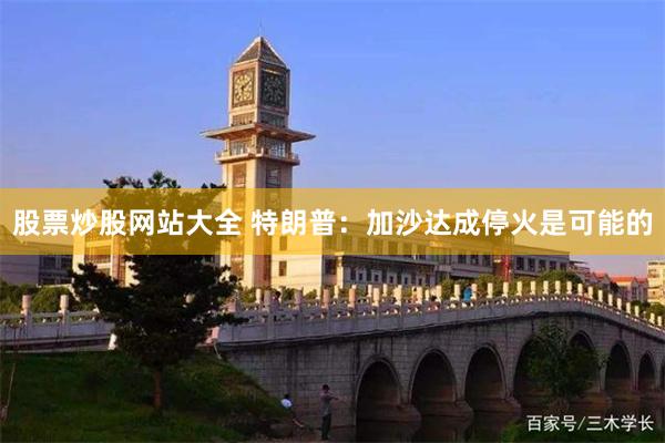 股票炒股网站大全 特朗普：加沙达成停火是可能的