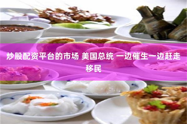 炒股配资平台的市场 美国总统 一边催生一边赶走移民