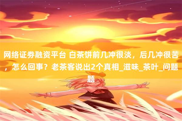 网络证劵融资平台 白茶饼前几冲很淡，后几冲很苦，怎么回事？老茶客说出2个真相_滋味_茶叶_问题