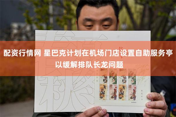 配资行情网 星巴克计划在机场门店设置自助服务亭 以缓解排队长龙问题