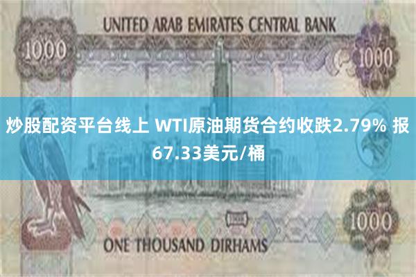 炒股配资平台线上 WTI原油期货合约收跌2.79% 报67.33美元/桶