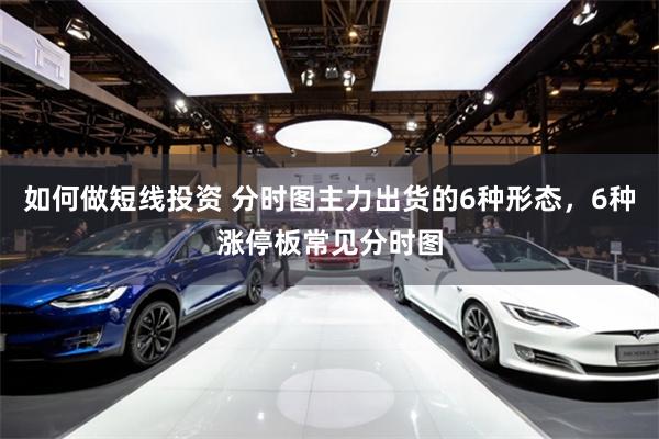 如何做短线投资 分时图主力出货的6种形态，6种涨停板常见分时图