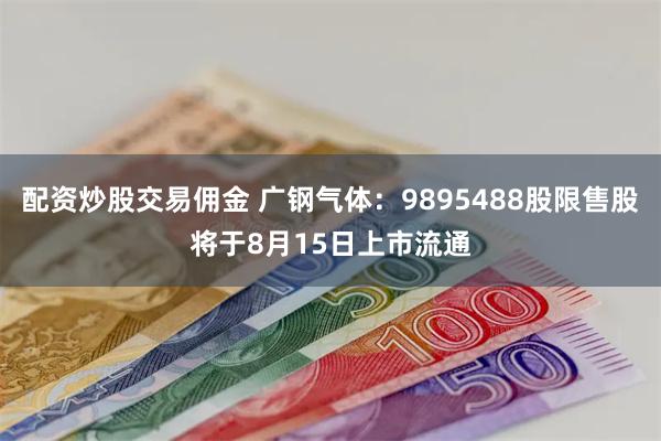 配资炒股交易佣金 广钢气体：9895488股限售股将于8月15日上市流通