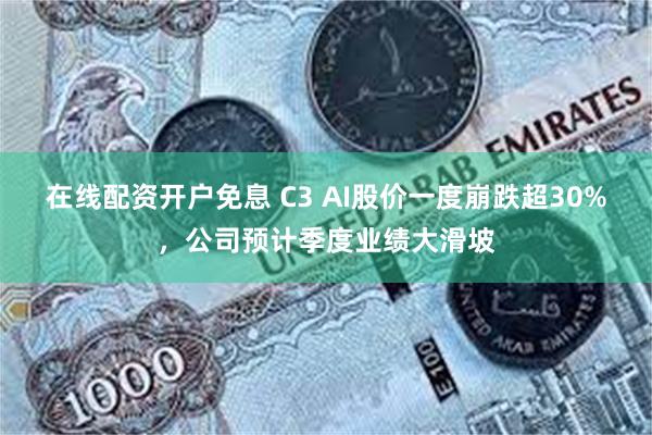 在线配资开户免息 C3 AI股价一度崩跌超30%，公司预计季度业绩大滑坡