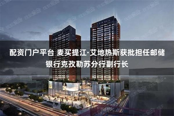 配资门户平台 麦买提江·艾地热斯获批担任邮储银行克孜勒苏分行副行长