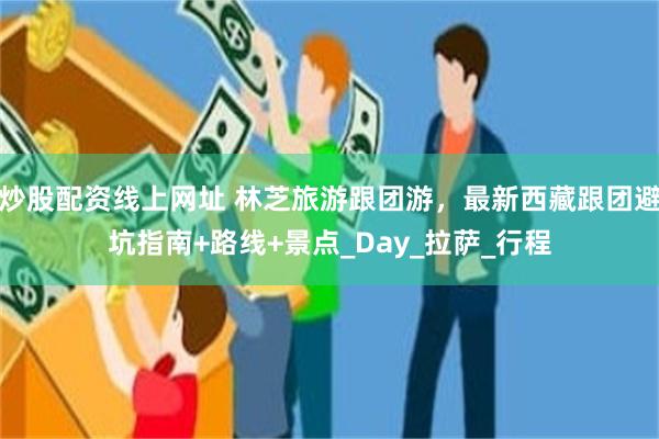 炒股配资线上网址 林芝旅游跟团游，最新西藏跟团避坑指南+路线+景点_Day_拉萨_行程