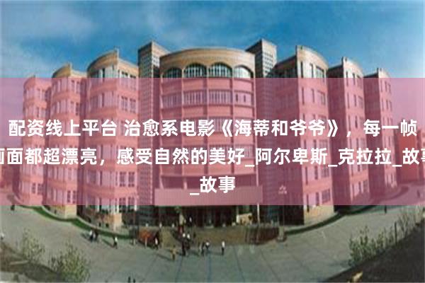 配资线上平台 治愈系电影《海蒂和爷爷》，每一帧画面都超漂亮，感受自然的美好_阿尔卑斯_克拉拉_故事