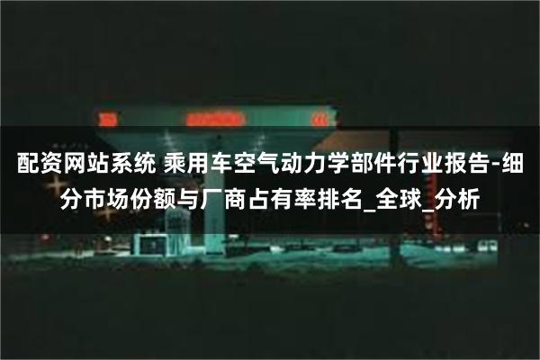 配资网站系统 乘用车空气动力学部件行业报告-细分市场份额与厂商占有率排名_全球_分析