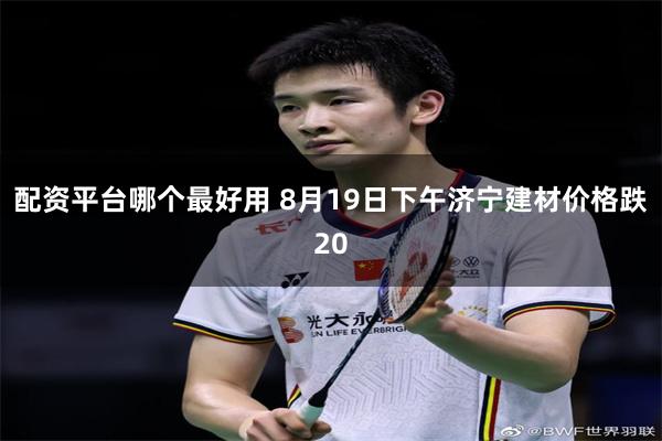 配资平台哪个最好用 8月19日下午济宁建材价格跌20