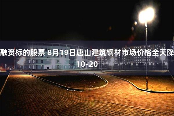 融资标的股票 8月19日唐山建筑钢材市场价格全天降10-20