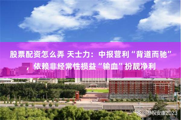 股票配资怎么弄 天士力：中报营利“背道而驰”，依赖非经常性损益“输血”扮靓净利