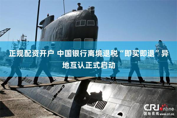 正规配资开户 中国银行离境退税“即买即退”异地互认正式启动