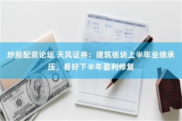 炒股配资论坛 天风证券：建筑板块上半年业绩承压，看好下半年盈利修复
