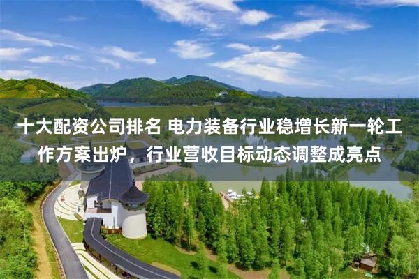 十大配资公司排名 电力装备行业稳增长新一轮工作方案出炉，行业营收目标动态调整成亮点