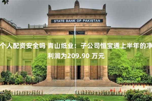 个人配资安全吗 青山纸业：子公司恒宝通上半年的净利润为209.90 万元